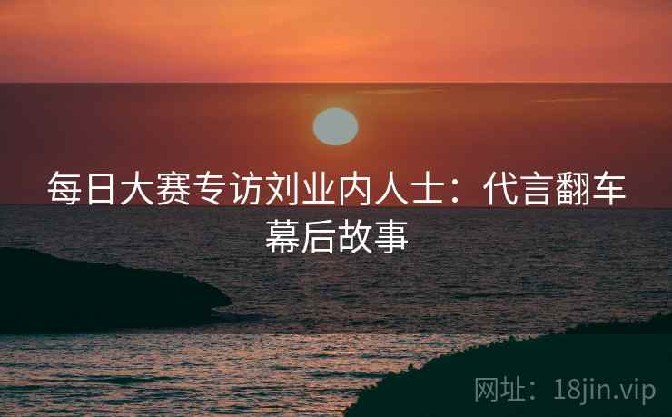 每日大赛专访刘业内人士：代言翻车幕后故事