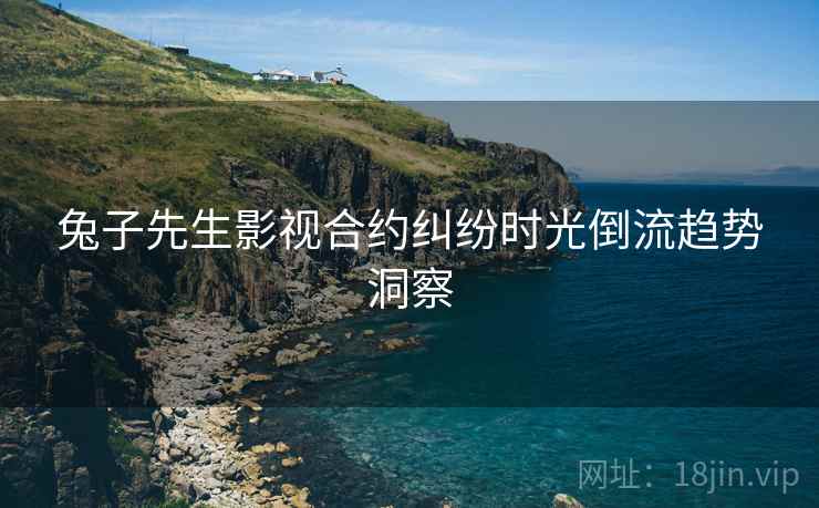 兔子先生影视合约纠纷时光倒流趋势洞察
