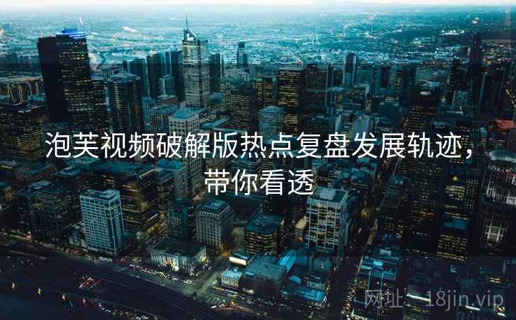 泡芙视频破解版热点复盘发展轨迹，带你看透