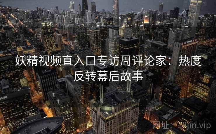 妖精视频直入口专访周评论家：热度反转幕后故事