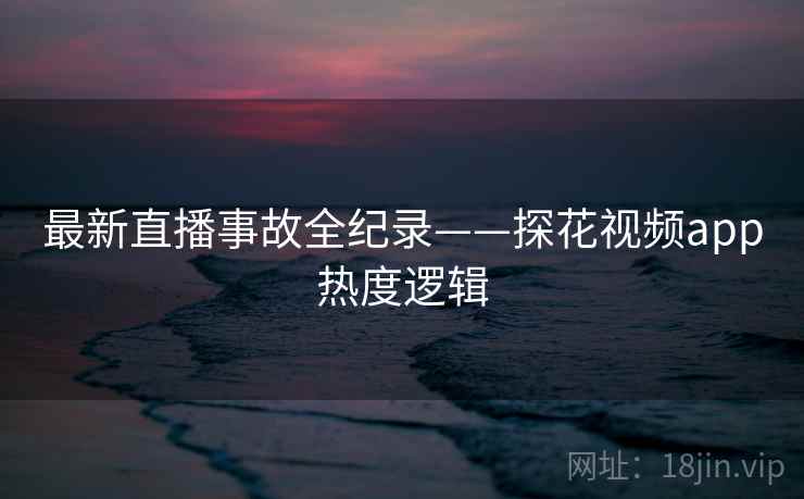 最新直播事故全纪录——探花视频app热度逻辑