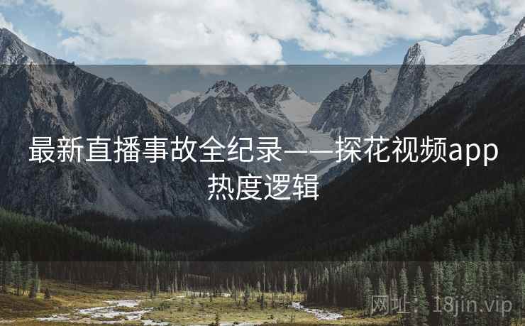 最新直播事故全纪录——探花视频app热度逻辑