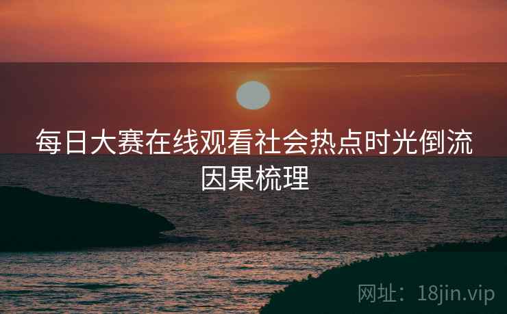 每日大赛在线观看社会热点时光倒流因果梳理
