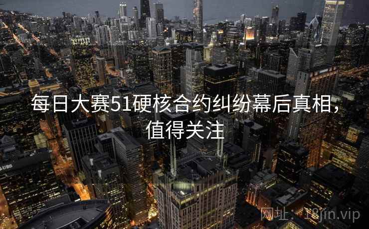 每日大赛51硬核合约纠纷幕后真相，值得关注