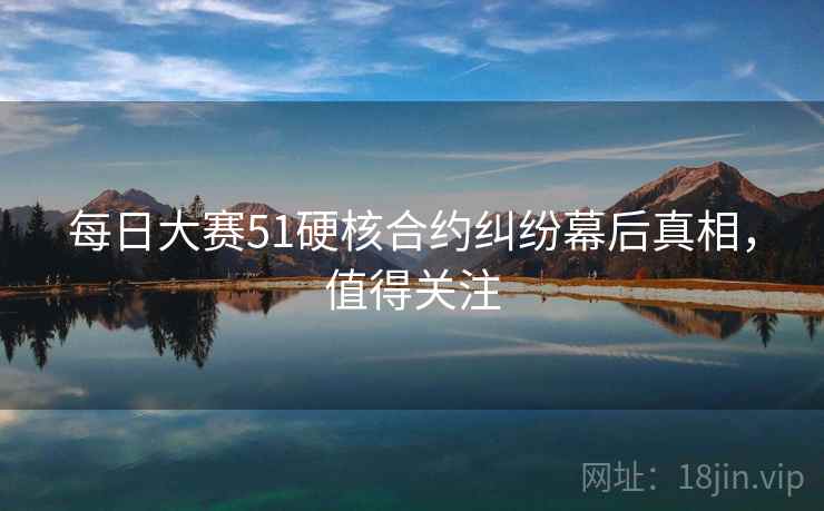每日大赛51硬核合约纠纷幕后真相，值得关注