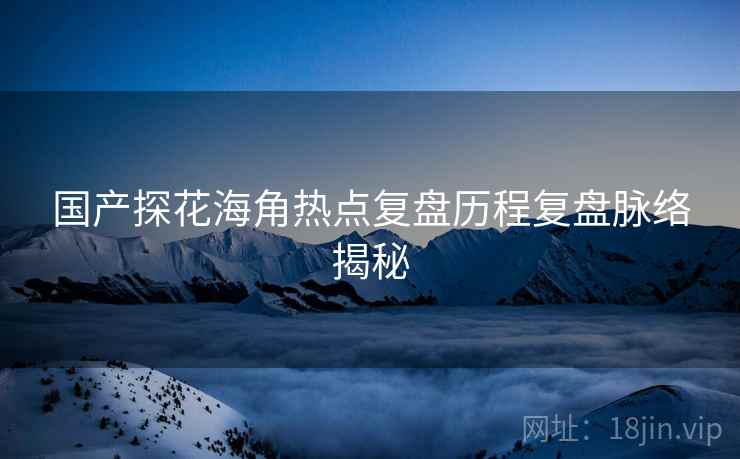 国产探花海角热点复盘历程复盘脉络揭秘