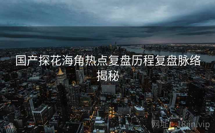 国产探花海角热点复盘历程复盘脉络揭秘
