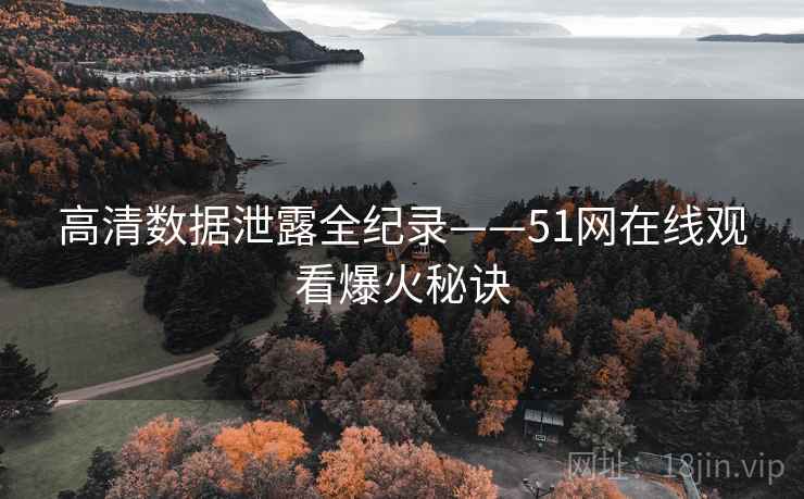 高清数据泄露全纪录——51网在线观看爆火秘诀
