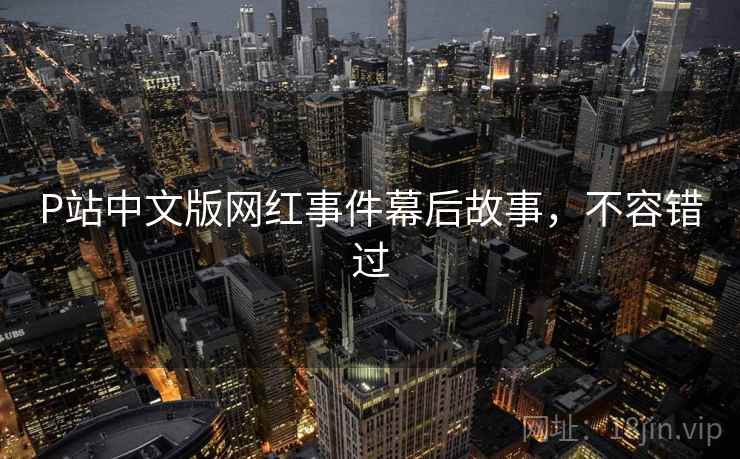 P站中文版网红事件幕后故事，不容错过