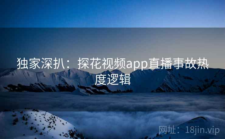 独家深扒：探花视频app直播事故热度逻辑