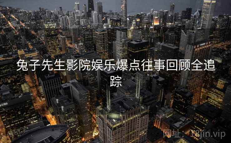 兔子先生影院娱乐爆点往事回顾全追踪