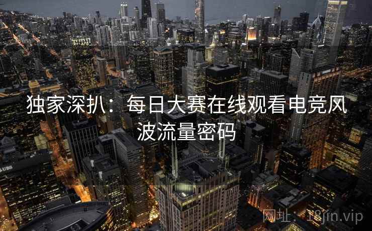 独家深扒：每日大赛在线观看电竞风波流量密码