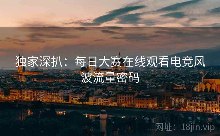 独家深扒：每日大赛在线观看电竞风波流量密码