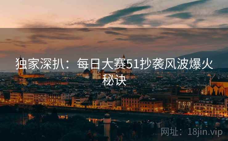 独家深扒：每日大赛51抄袭风波爆火秘诀