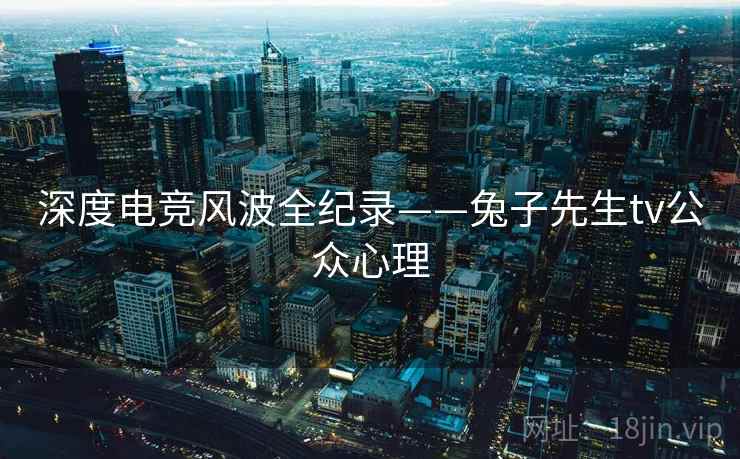 深度电竞风波全纪录——兔子先生tv公众心理