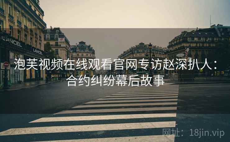 泡芙视频在线观看官网专访赵深扒人：合约纠纷幕后故事