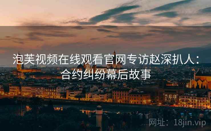 泡芙视频在线观看官网专访赵深扒人：合约纠纷幕后故事
