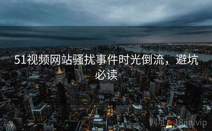 51视频网站骚扰事件时光倒流，避坑必读