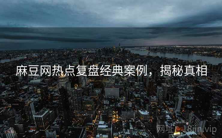 麻豆网热点复盘经典案例，揭秘真相