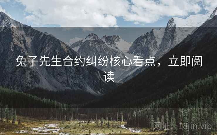 兔子先生合约纠纷核心看点，立即阅读
