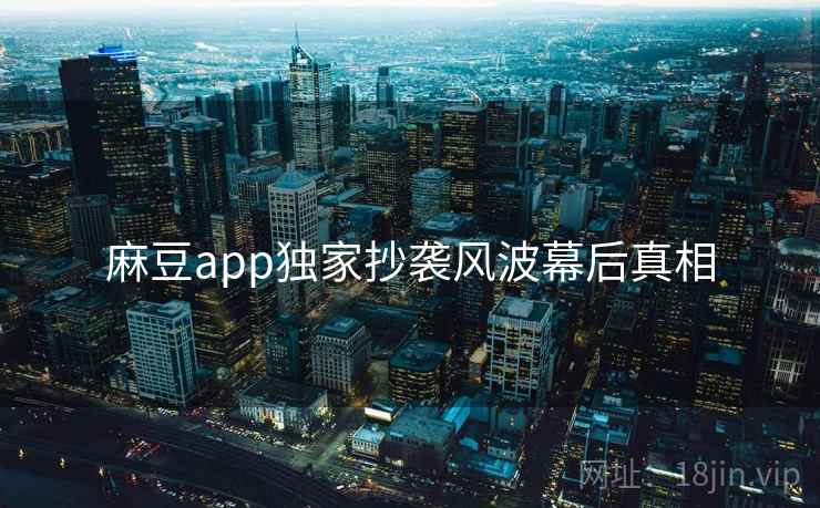 麻豆app独家抄袭风波幕后真相