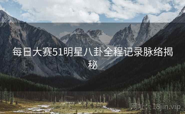 每日大赛51明星八卦全程记录脉络揭秘