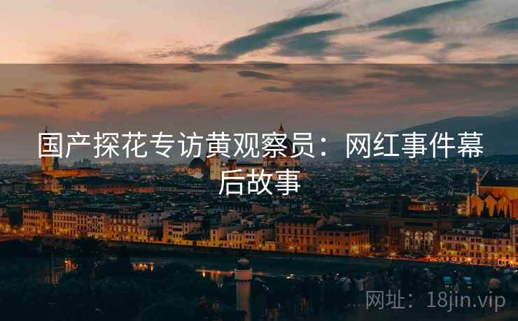 国产探花专访黄观察员：网红事件幕后故事