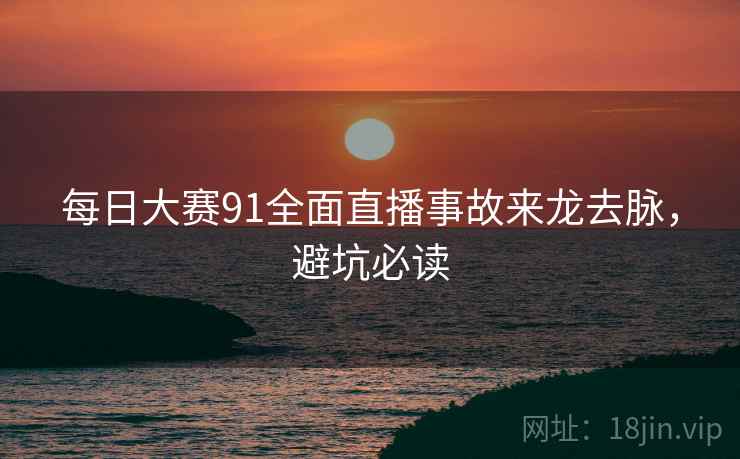 每日大赛91全面直播事故来龙去脉，避坑必读