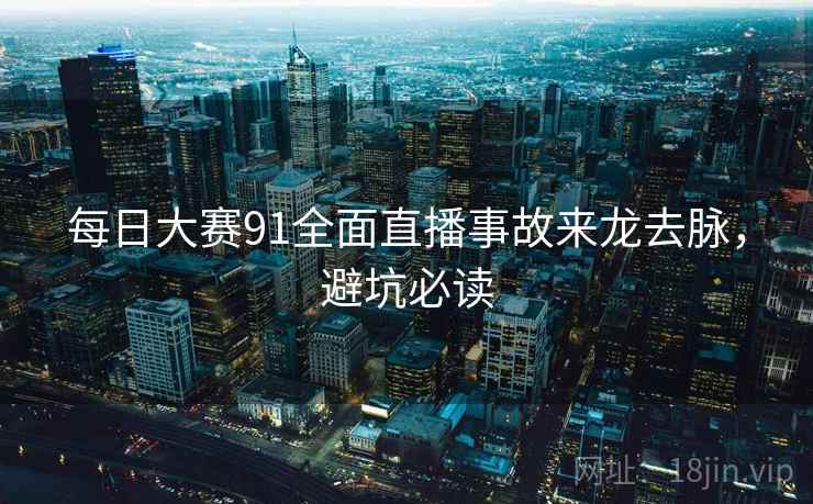 每日大赛91全面直播事故来龙去脉，避坑必读