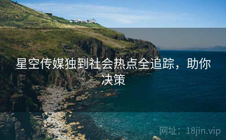 星空传媒独到社会热点全追踪，助你决策