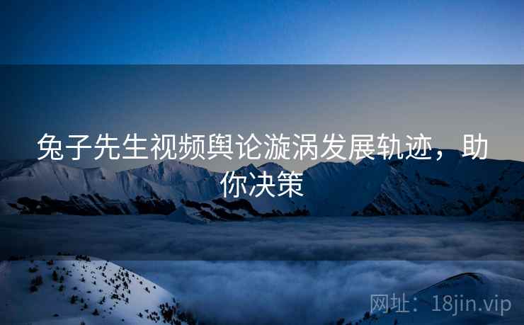 兔子先生视频舆论漩涡发展轨迹，助你决策
