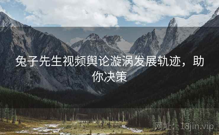 兔子先生视频舆论漩涡发展轨迹，助你决策