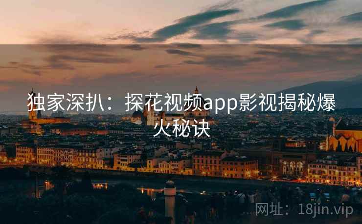 独家深扒：探花视频app影视揭秘爆火秘诀