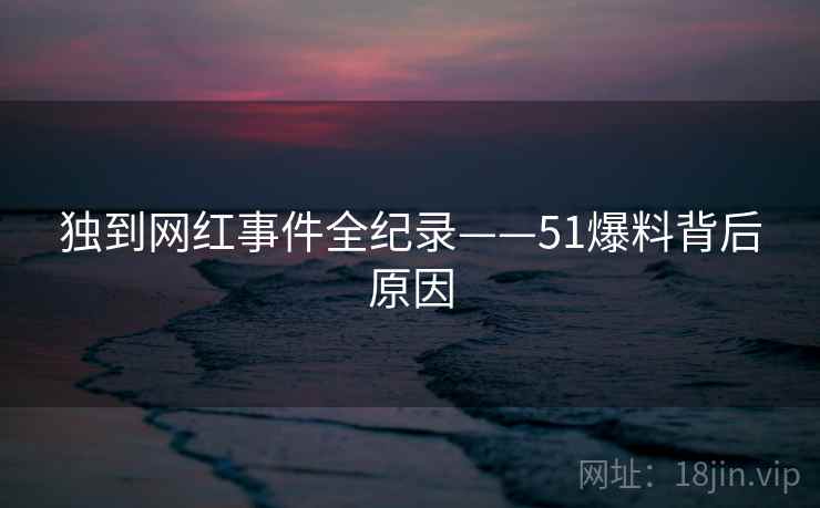 独到网红事件全纪录——51爆料背后原因