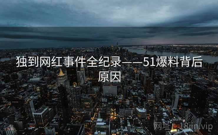 独到网红事件全纪录——51爆料背后原因