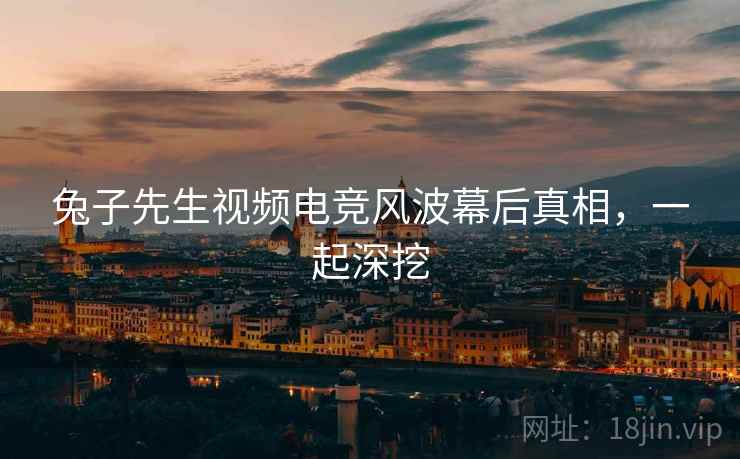 兔子先生视频电竞风波幕后真相，一起深挖