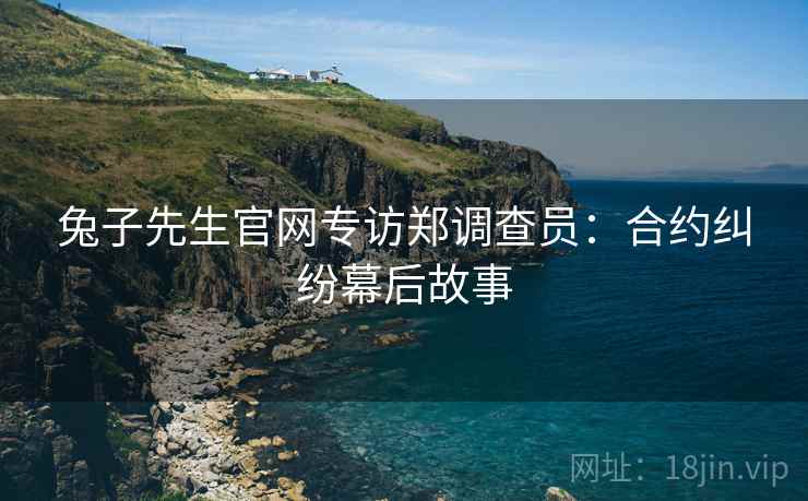 兔子先生官网专访郑调查员：合约纠纷幕后故事