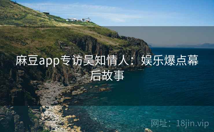 麻豆app专访吴知情人：娱乐爆点幕后故事