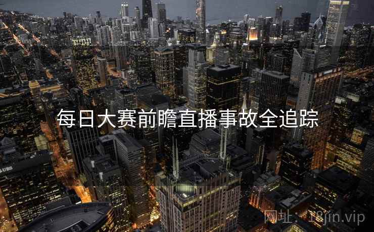 每日大赛前瞻直播事故全追踪