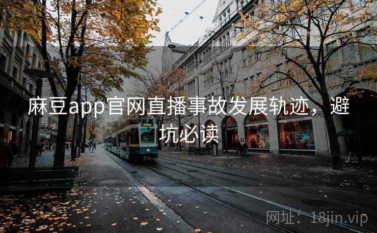 麻豆app官网直播事故发展轨迹，避坑必读