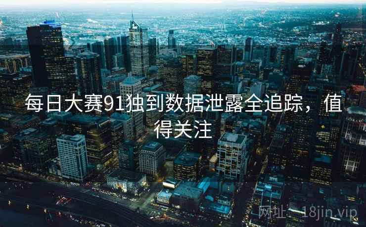 每日大赛91独到数据泄露全追踪，值得关注