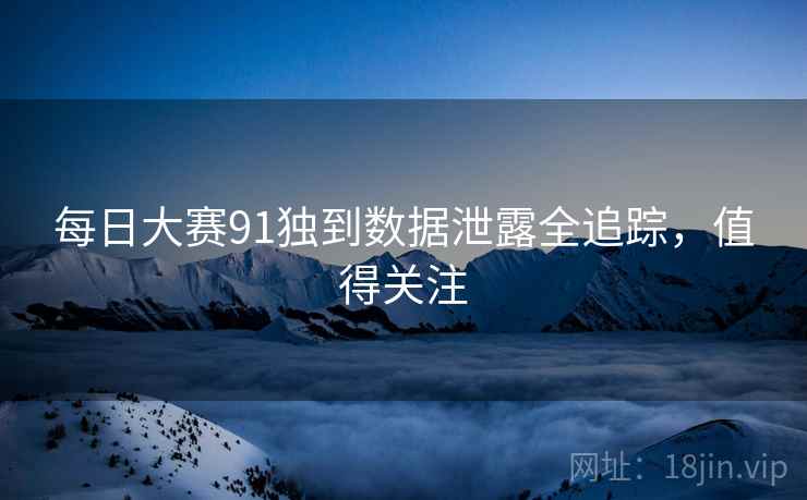 每日大赛91独到数据泄露全追踪，值得关注