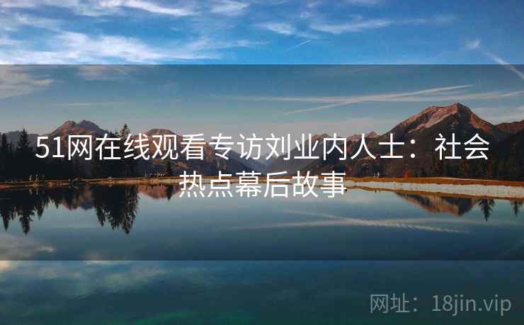 51网在线观看专访刘业内人士：社会热点幕后故事