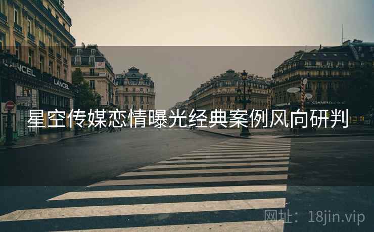星空传媒恋情曝光经典案例风向研判