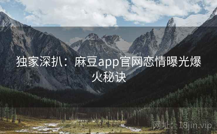 独家深扒：麻豆app官网恋情曝光爆火秘诀