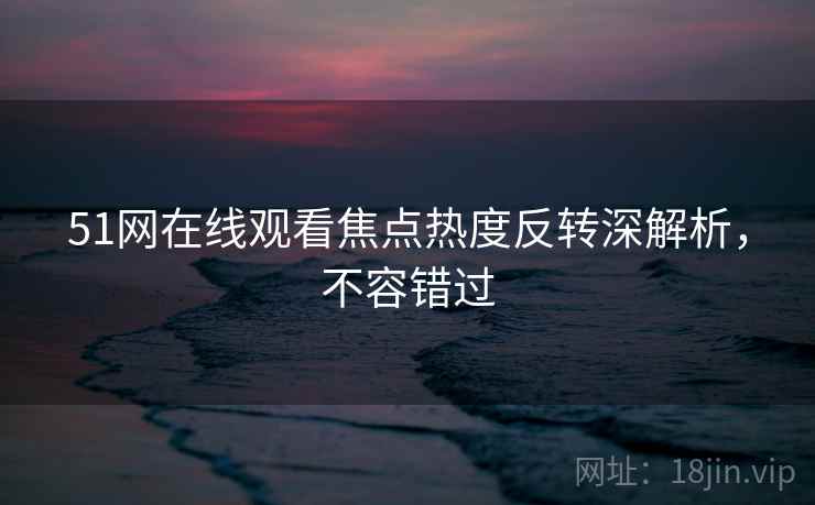 51网在线观看焦点热度反转深解析，不容错过
