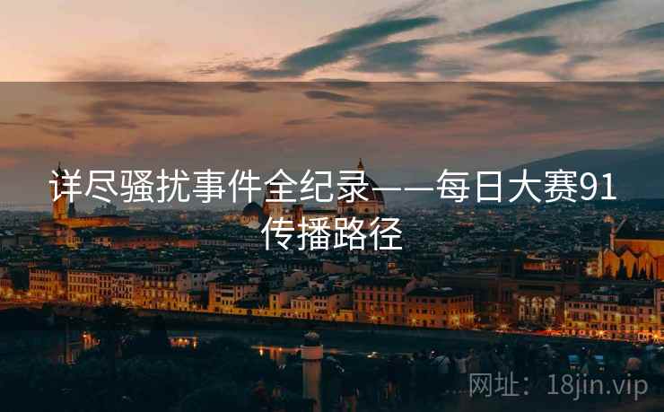详尽骚扰事件全纪录——每日大赛91传播路径