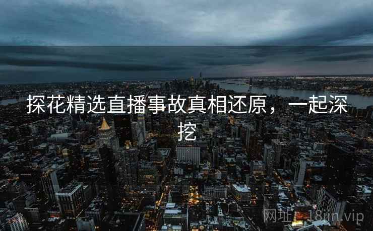 探花精选直播事故真相还原，一起深挖